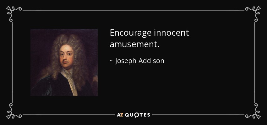 Encourage innocent amusement. - Joseph Addison