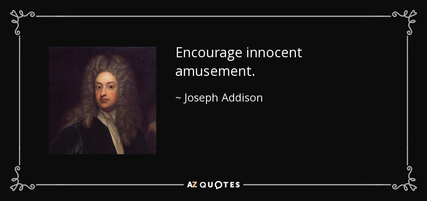 Encourage innocent amusement. - Joseph Addison