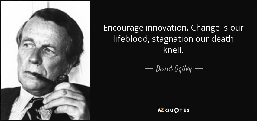 Encourage innovation. Change is our lifeblood, stagnation our death knell. - David Ogilvy