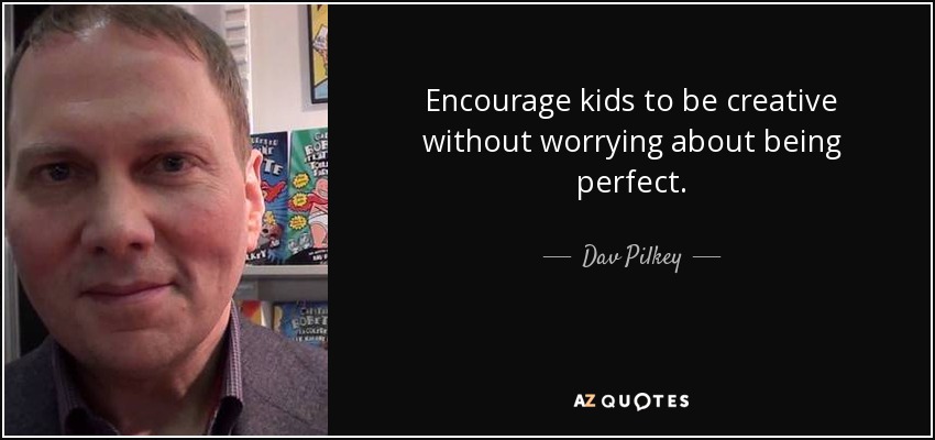 Encourage kids to be creative without worrying about being perfect. - Dav Pilkey