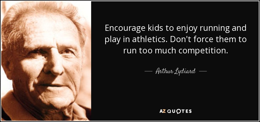 Encourage kids to enjoy running and play in athletics. Don't force them to run too much competition. - Arthur Lydiard