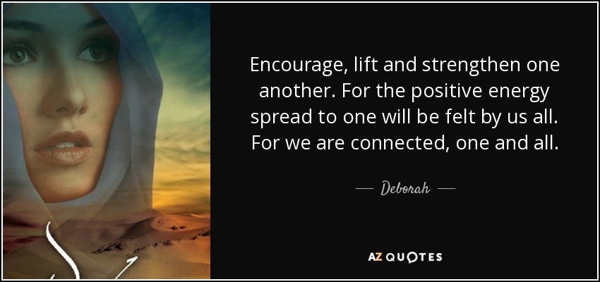 Encourage, lift and strengthen one another. For the positive energy spread to one will be felt by us all. For we are connected, one and all. - Deborah