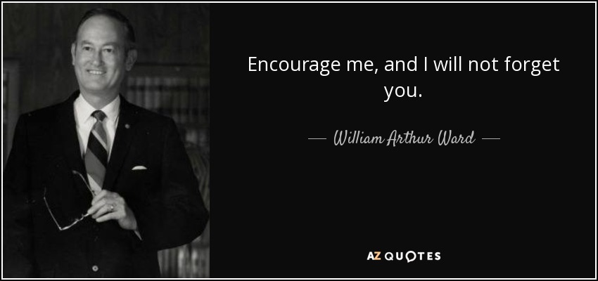 Encourage me, and I will not forget you. - William Arthur Ward