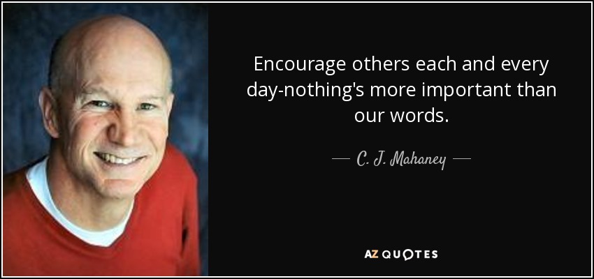 Encourage others each and every day-nothing's more important than our words. - C. J. Mahaney