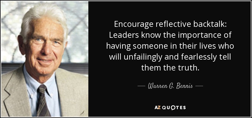 Encourage reflective backtalk: Leaders know the importance of having someone in their lives who will unfailingly and fearlessly tell them the truth. - Warren G. Bennis