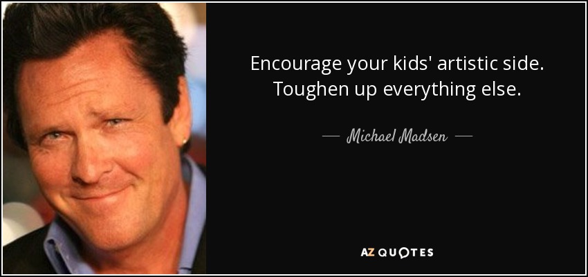 Encourage your kids' artistic side. Toughen up everything else. - Michael Madsen