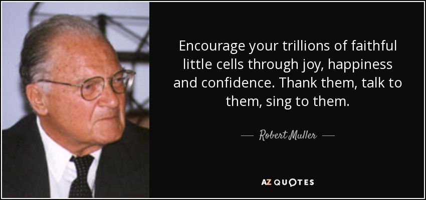 Encourage your trillions of faithful little cells through joy, happiness and confidence. Thank them, talk to them, sing to them. - Robert Muller