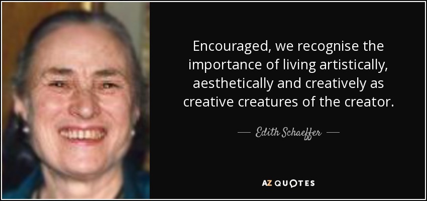 Encouraged, we recognise the importance of living artistically, aesthetically and creatively as creative creatures of the creator. - Edith Schaeffer