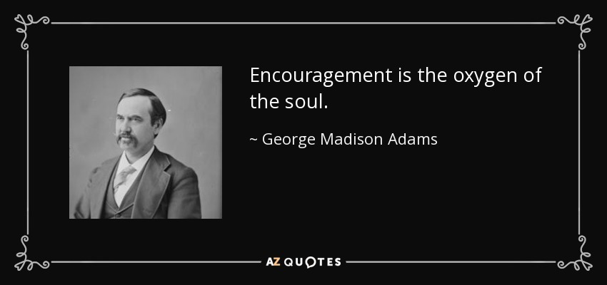 Encouragement is the oxygen of the soul. - George Madison Adams