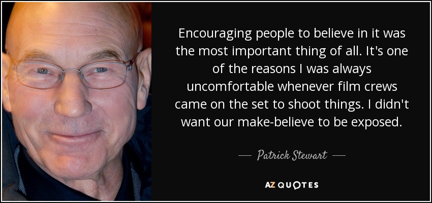 Encouraging people to believe in it was the most important thing of all. It's one of the reasons I was always uncomfortable whenever film crews came on the set to shoot things. I didn't want our make-believe to be exposed. - Patrick Stewart