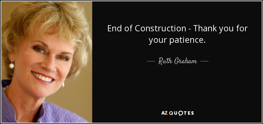 End of Construction - Thank you for your patience. - Ruth Graham