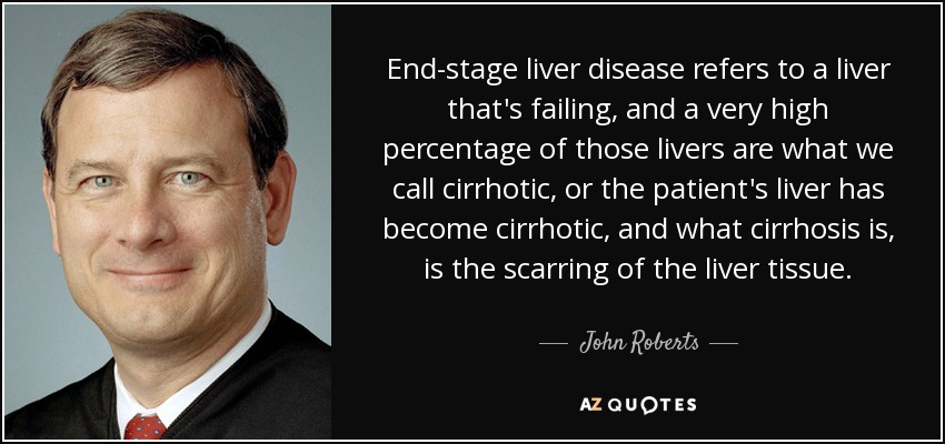 End-stage liver disease refers to a liver that's failing, and a very high percentage of those livers are what we call cirrhotic, or the patient's liver has become cirrhotic, and what cirrhosis is, is the scarring of the liver tissue. - John Roberts