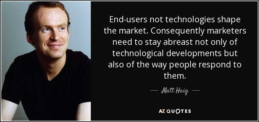End-users not technologies shape the market. Consequently marketers need to stay abreast not only of technological developments but also of the way people respond to them. - Matt Haig