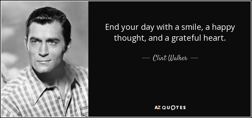 End your day with a smile, a happy thought, and a grateful heart. - Clint Walker