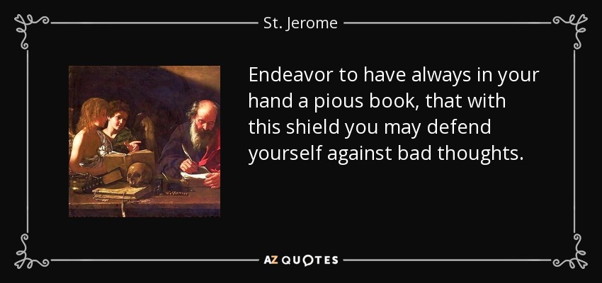Endeavor to have always in your hand a pious book, that with this shield you may defend yourself against bad thoughts. - St. Jerome