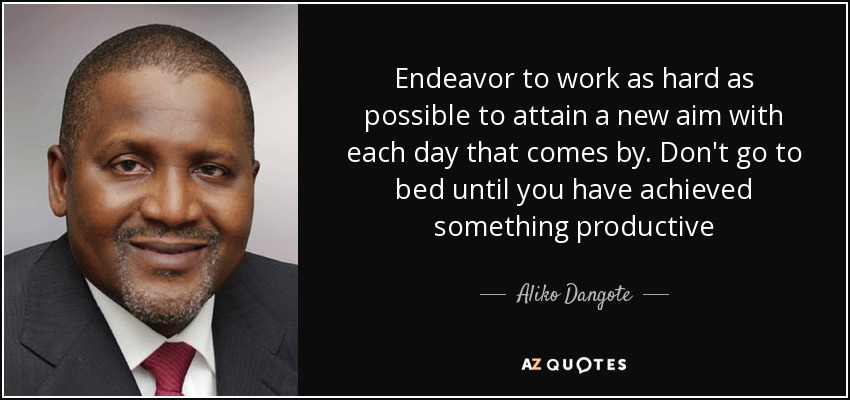 Endeavor to work as hard as possible to attain a new aim with each day that comes by. Don't go to bed until you have achieved something productive - Aliko Dangote