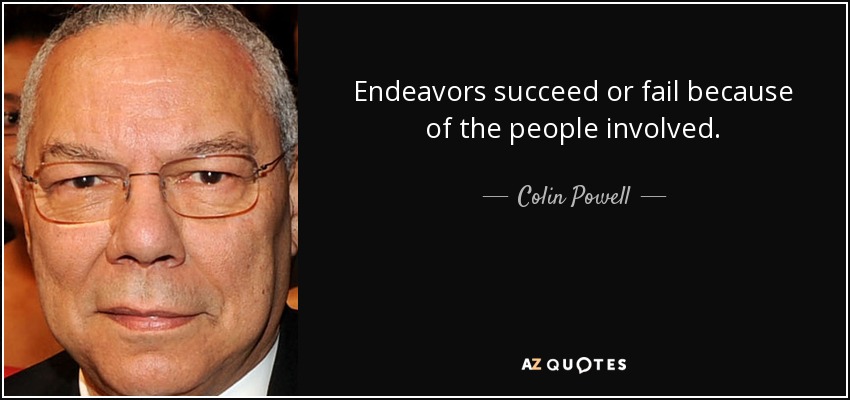 Endeavors succeed or fail because of the people involved. - Colin Powell