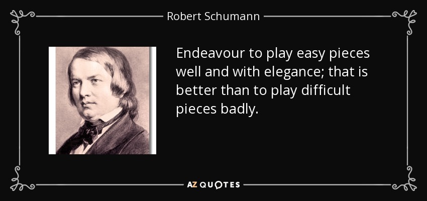 Endeavour to play easy pieces well and with elegance; that is better than to play difficult pieces badly. - Robert Schumann