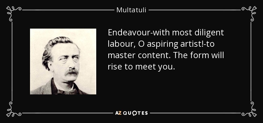 Endeavour-with most diligent labour, O aspiring artist!-to master content. The form will rise to meet you. - Multatuli