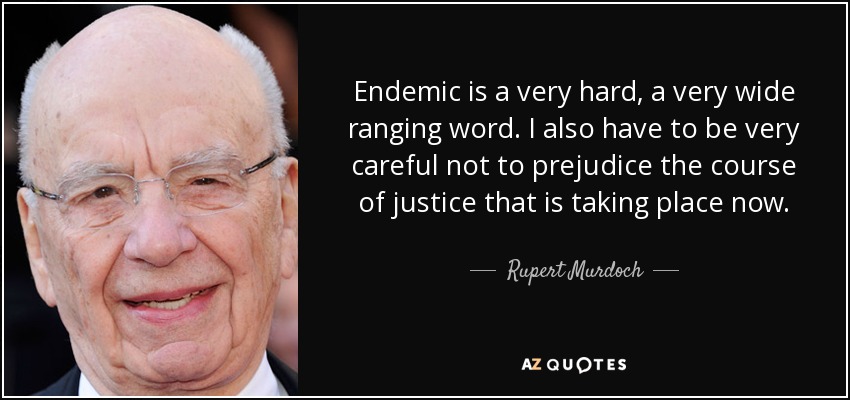 Endemic is a very hard, a very wide ranging word. I also have to be very careful not to prejudice the course of justice that is taking place now. - Rupert Murdoch