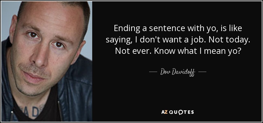 Ending a sentence with yo, is like saying, I don't want a job. Not today. Not ever. Know what I mean yo? - Dov Davidoff