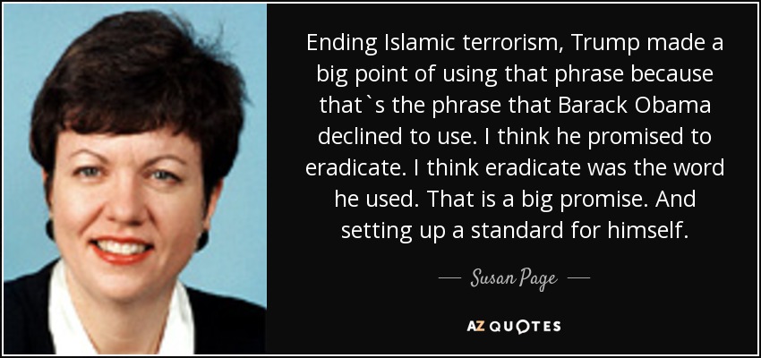 Ending Islamic terrorism, Trump made a big point of using that phrase because that`s the phrase that Barack Obama declined to use. I think he promised to eradicate. I think eradicate was the word he used. That is a big promise. And setting up a standard for himself. - Susan Page