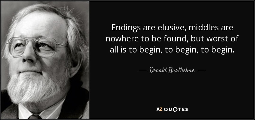 Endings are elusive, middles are nowhere to be found, but worst of all is to begin, to begin, to begin. - Donald Barthelme