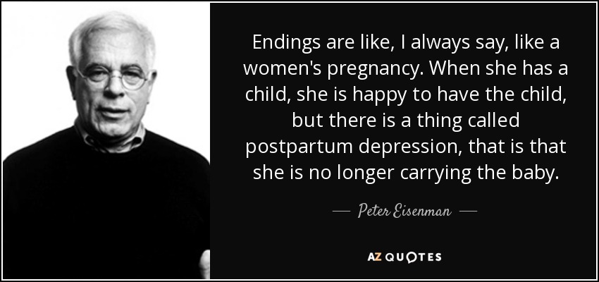 Endings are like, I always say, like a women's pregnancy. When she has a child, she is happy to have the child, but there is a thing called postpartum depression, that is that she is no longer carrying the baby. - Peter Eisenman