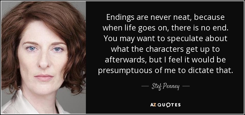Endings are never neat, because when life goes on, there is no end. You may want to speculate about what the characters get up to afterwards, but I feel it would be presumptuous of me to dictate that. - Stef Penney