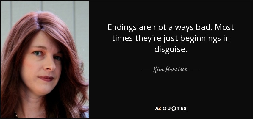 Endings are not always bad. Most times they're just beginnings in disguise. - Kim Harrison
