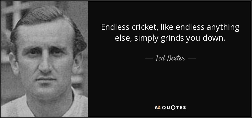 Endless cricket, like endless anything else, simply grinds you down. - Ted Dexter