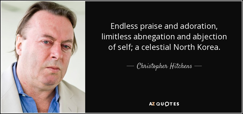 Endless praise and adoration, limitless abnegation and abjection of self; a celestial North Korea. - Christopher Hitchens