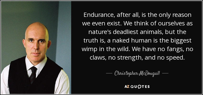 Endurance, after all, is the only reason we even exist. We think of ourselves as nature's deadliest animals, but the truth is, a naked human is the biggest wimp in the wild. We have no fangs, no claws, no strength, and no speed. - Christopher McDougall