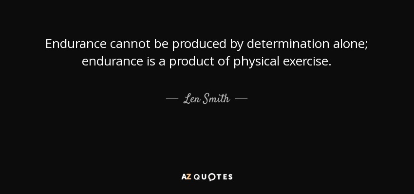 Endurance cannot be produced by determination alone; endurance is a product of physical exercise. - Len Smith