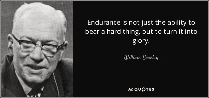 Endurance is not just the ability to bear a hard thing, but to turn it into glory. - William Barclay