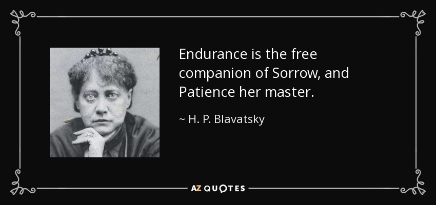 Endurance is the free companion of Sorrow, and Patience her master. - H. P. Blavatsky