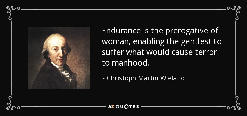 Endurance is the prerogative of woman, enabling the gentlest to suffer what would cause terror to manhood. - Christoph Martin Wieland