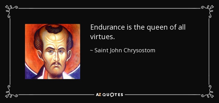 Endurance is the queen of all virtues. - Saint John Chrysostom