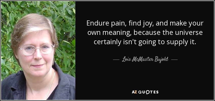 Endure pain, find joy, and make your own meaning, because the universe certainly isn't going to supply it. - Lois McMaster Bujold