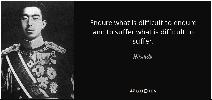 Endure what is difficult to endure and to suffer what is difficult to suffer. - Hirohito