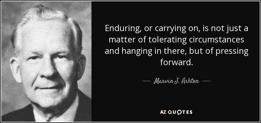 Enduring, or carrying on, is not just a matter of tolerating circumstances and hanging in there, but of pressing forward. - Marvin J. Ashton