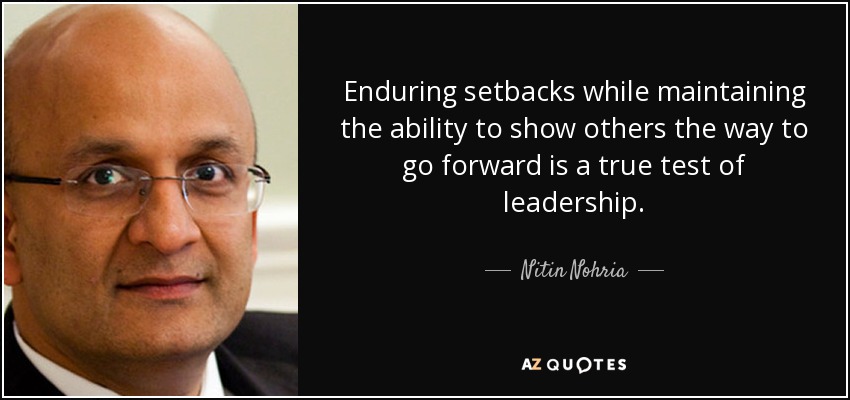 Enduring setbacks while maintaining the ability to show others the way to go forward is a true test of leadership. - Nitin Nohria