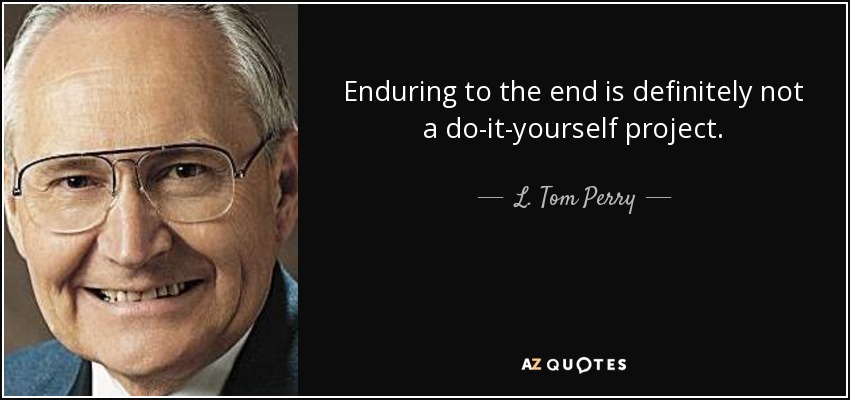 Enduring to the end is definitely not a do-it-yourself project. - L. Tom Perry