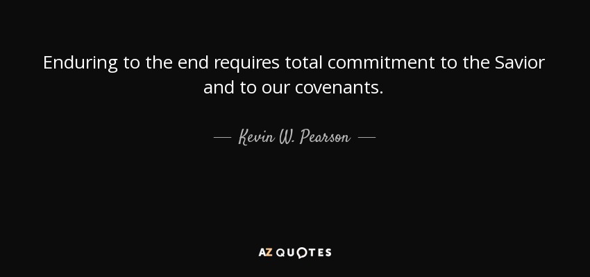 Enduring to the end requires total commitment to the Savior and to our covenants. - Kevin W. Pearson