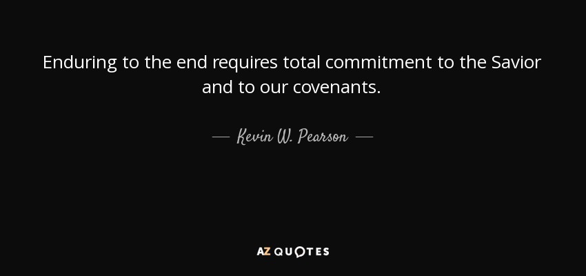 Enduring to the end requires total commitment to the Savior and to our covenants. - Kevin W. Pearson