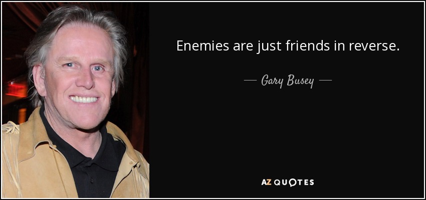 Enemies are just friends in reverse. - Gary Busey