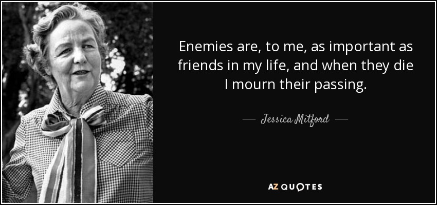 Enemies are, to me, as important as friends in my life, and when they die I mourn their passing. - Jessica Mitford
