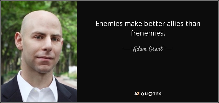 Enemies make better allies than frenemies. - Adam Grant