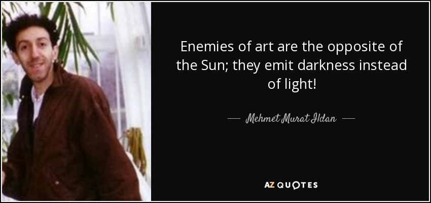 Enemies of art are the opposite of the Sun; they emit darkness instead of light! - Mehmet Murat Ildan