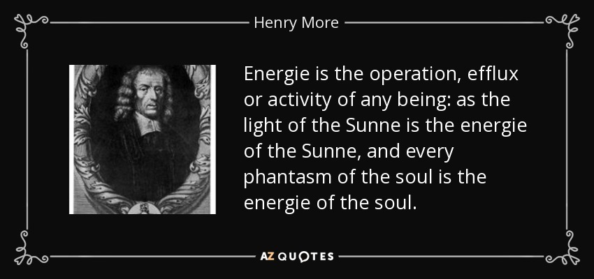 Energie is the operation, efflux or activity of any being: as the light of the Sunne is the energie of the Sunne, and every phantasm of the soul is the energie of the soul. - Henry More